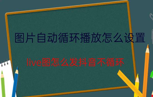 图片自动循环播放怎么设置 live图怎么发抖音不循环？